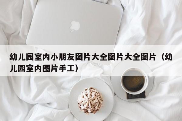 幼儿园室内小朋友图片大全图片大全图片（幼儿园室内图片手工）