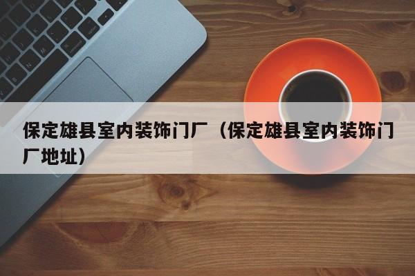 保定雄县室内装饰门厂（保定雄县室内装饰门厂地址）