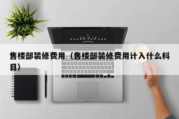 售楼部装修费用（售楼部装修费用计入什么科目）