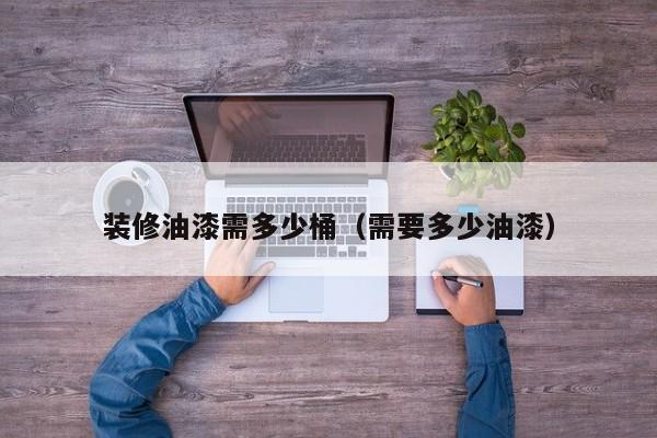装修油漆需多少桶（需要多少油漆）
