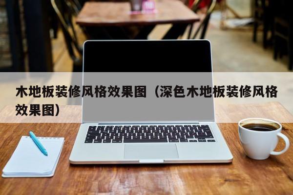 木地板装修风格效果图（深色木地板装修风格效果图）