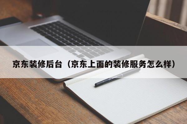 京东装修后台（京东上面的装修服务怎么样）