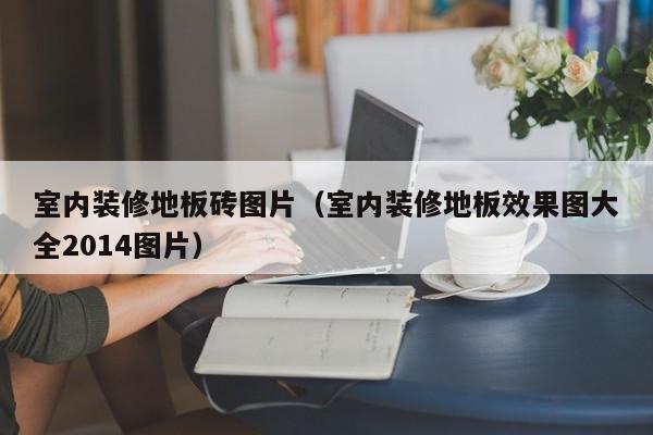 室内装修地板砖图片（室内装修地板效果图大全2014图片）