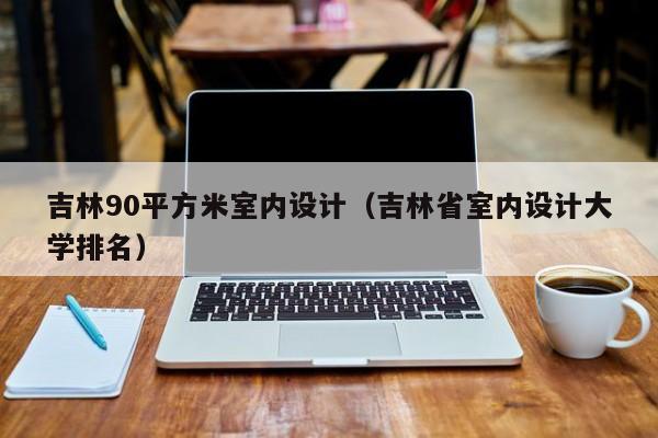 吉林90平方米室内设计（吉林省室内设计大学排名）