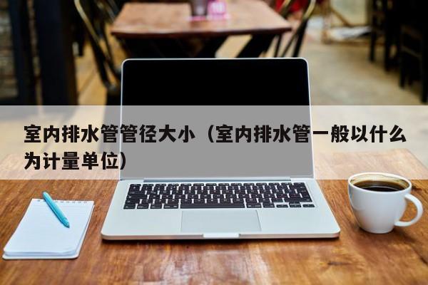 室内排水管管径大小（室内排水管一般以什么为计量单位）