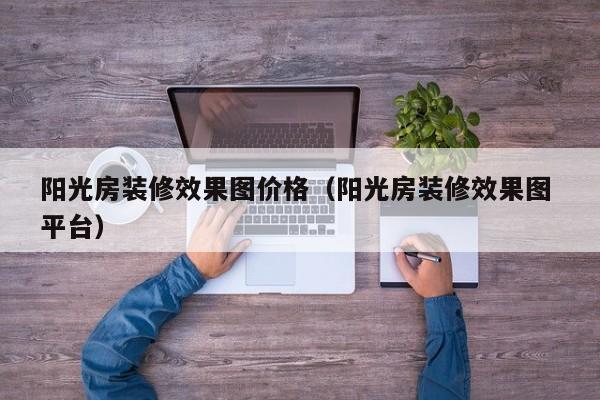 阳光房装修效果图价格（阳光房装修效果图 平台）