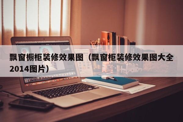 飘窗橱柜装修效果图（飘窗柜装修效果图大全2014图片）