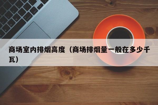 商场室内排烟高度（商场排烟量一般在多少千瓦）