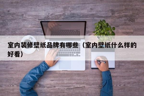 室内装修壁纸品牌有哪些（室内壁纸什么样的好看）