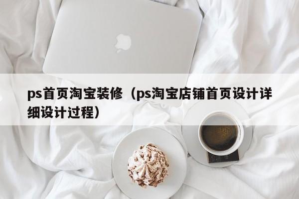 ps首页淘宝装修（ps淘宝店铺首页设计详细设计过程）
