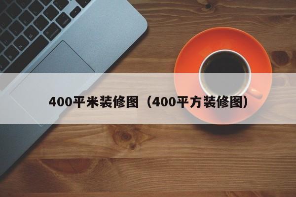 400平米装修图（400平方装修图）
