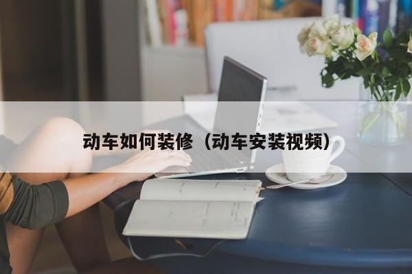 动车如何装修（动车安装视频）