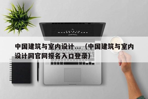 中国建筑与室内设计...（中国建筑与室内设计网官网报名入口登录）