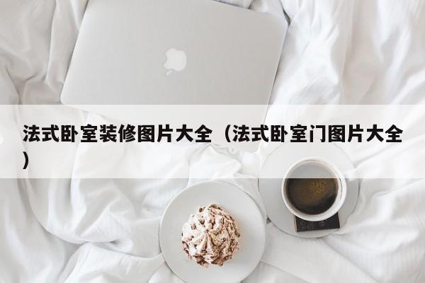 法式卧室装修图片大全（法式卧室门图片大全）