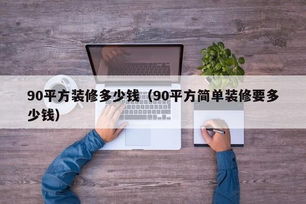 90平方装修多少钱（90平方简单装修要多少钱）