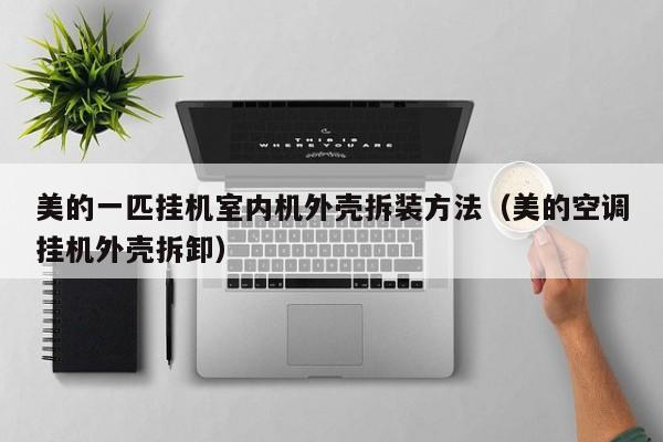 美的一匹挂机室内机外壳拆装方法（美的空调挂机外壳拆卸）