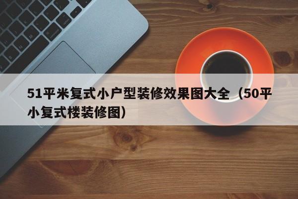51平米复式小户型装修效果图大全（50平小复式楼装修图）