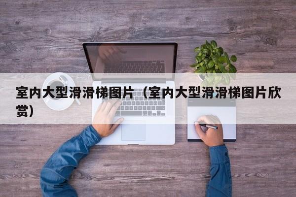 室内大型滑滑梯图片（室内大型滑滑梯图片欣赏）