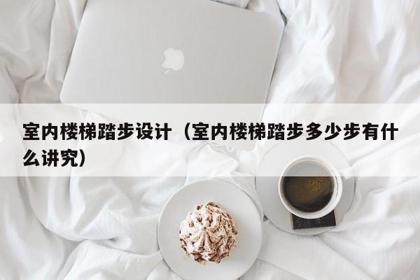 室内楼梯踏步设计（室内楼梯踏步多少步有什么讲究）