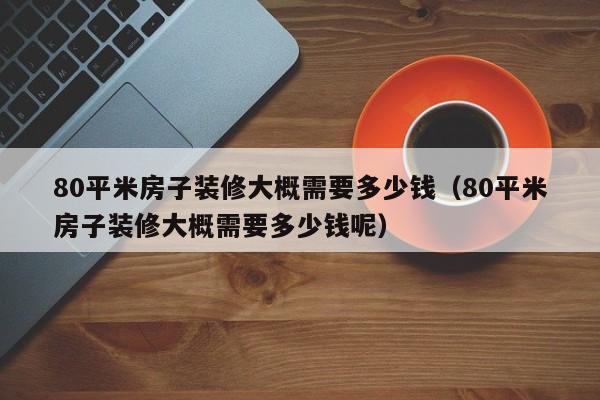 80平米房子装修大概需要多少钱（80平米房子装修大概需要多少钱呢）