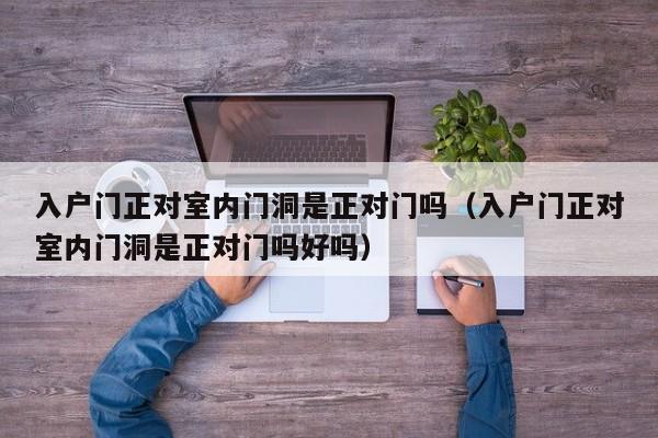 入户门正对室内门洞是正对门吗（入户门正对室内门洞是正对门吗好吗）