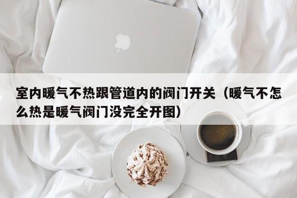 室内暖气不热跟管道内的阀门开关（暖气不怎么热是暖气阀门没完全开图）