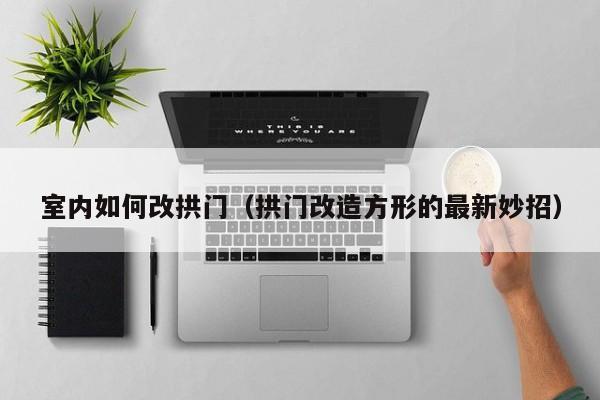 室内如何改拱门（拱门改造方形的最新妙招）