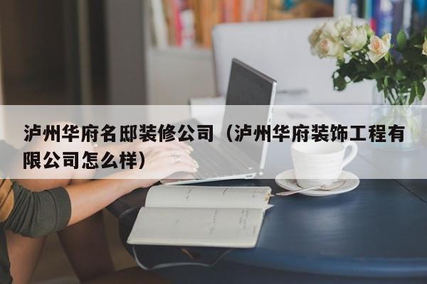 泸州华府名邸装修公司（泸州华府装饰工程有限公司怎么样）