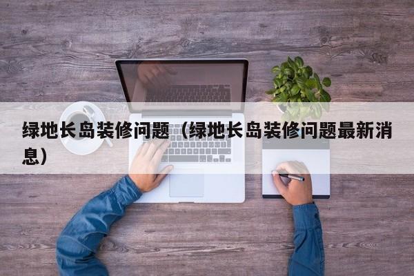 绿地长岛装修问题（绿地长岛装修问题最新消息）
