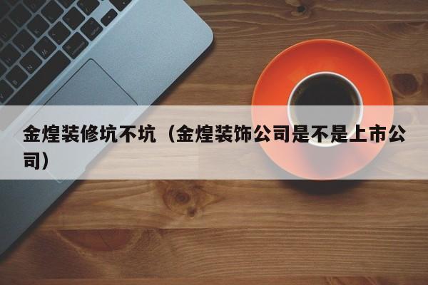 金煌装修坑不坑（金煌装饰公司是不是上市公司）