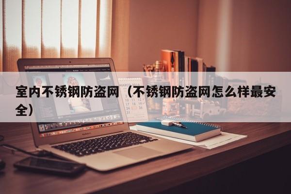 室内不锈钢防盗网（不锈钢防盗网怎么样最安全）
