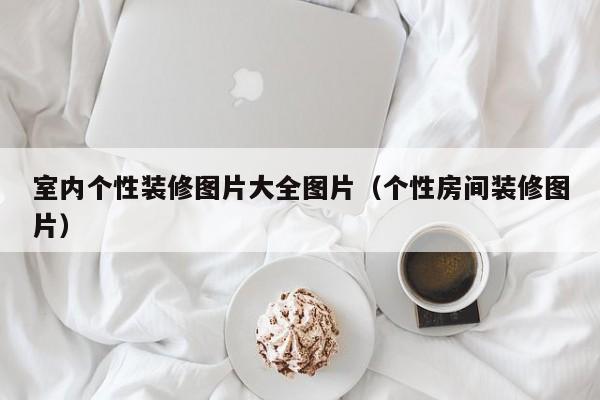室内个性装修图片大全图片（个性房间装修图片）