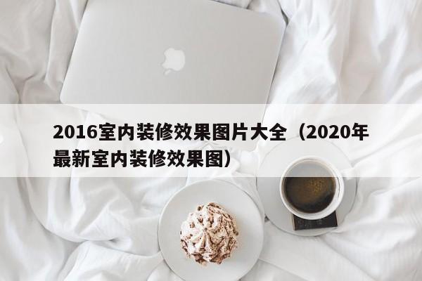 2016室内装修效果图片大全（2020年最新室内装修效果图）