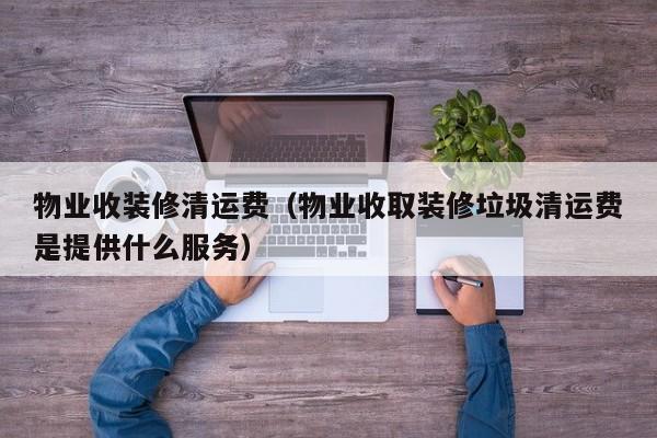 物业收装修清运费（物业收取装修垃圾清运费是提供什么服务）
