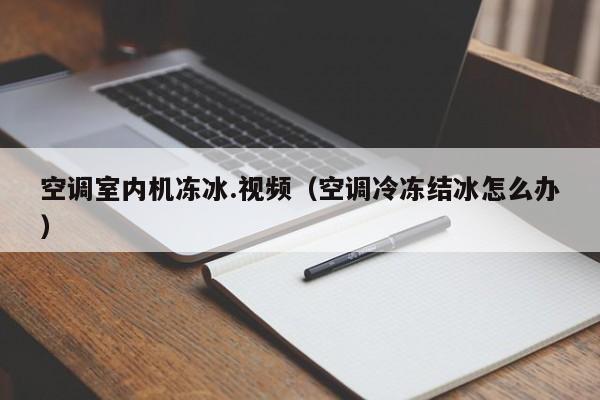 空调室内机冻冰.视频（空调冷冻结冰怎么办）