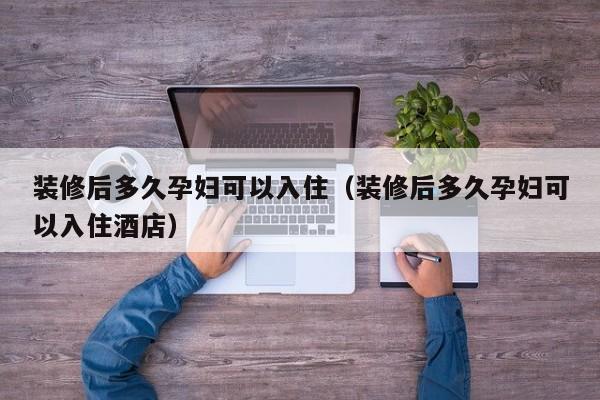 装修后多久孕妇可以入住(装修后多久孕妇可以入住酒店) 装修后多久孕妇可以入住(装修后多久孕妇可以入住酒店)
