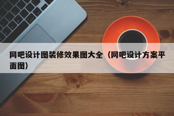 网吧设计图装修效果图大全（网吧设计方案平面图）