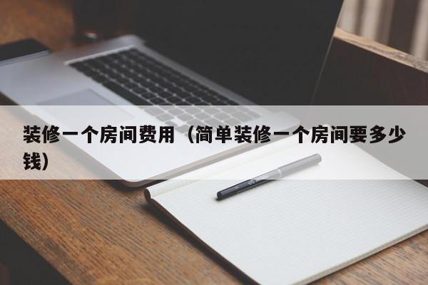 装修一个房间费用（简单装修一个房间要多少钱）