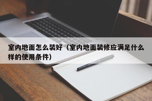 室内地面怎么装好（室内地面装修应满足什么样的使用条件）