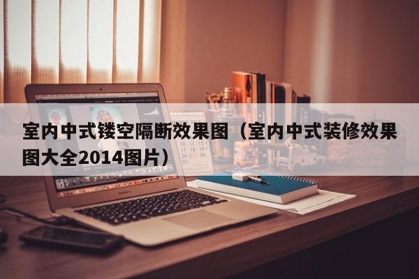 室内中式镂空隔断效果图(室内中式装修效果图大全2014图片) 室内中式镂空隔断效果图(室内中式装修效果图大全2014图片)