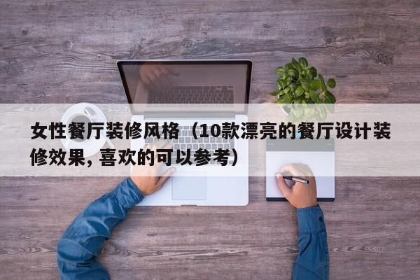 女性餐厅装修风格（10款漂亮的餐厅设计装修效果, 喜欢的可以参考）