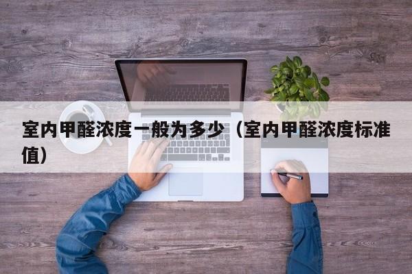 室内甲醛浓度一般为多少（室内甲醛浓度标准值）