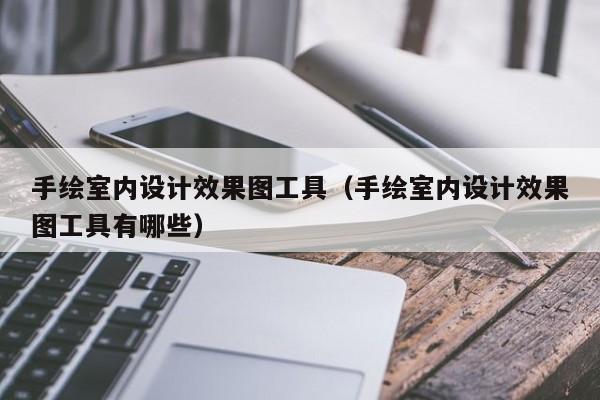 手绘室内设计效果图工具（手绘室内设计效果图工具有哪些）