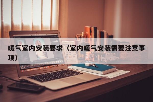 暖气室内安装要求（室内暖气安装需要注意事项）