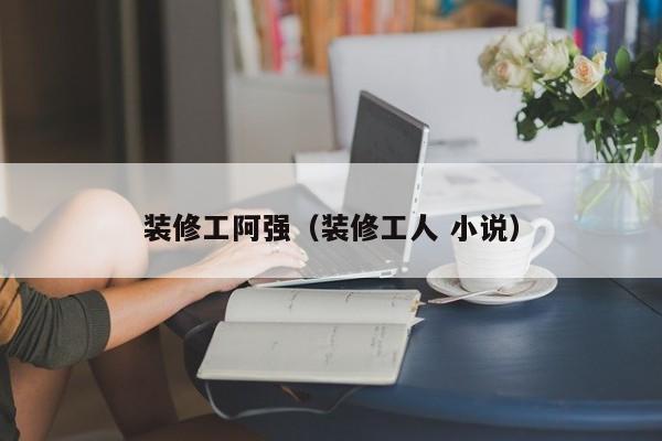 装修工阿强（装修工人 小说）