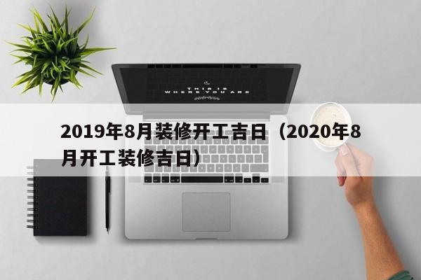2019年8月装修开工吉日（2020年8月开工装修吉日）