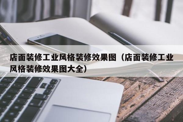店面装修工业风格装修效果图（店面装修工业风格装修效果图大全）