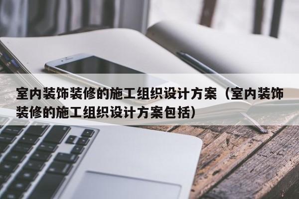 室内装饰装修的施工组织设计方案(室内装饰装修的施工组织设计方案包括) 室内装饰装修的施工组织设计方案(室内装饰装修的施工组织设计方案包括)