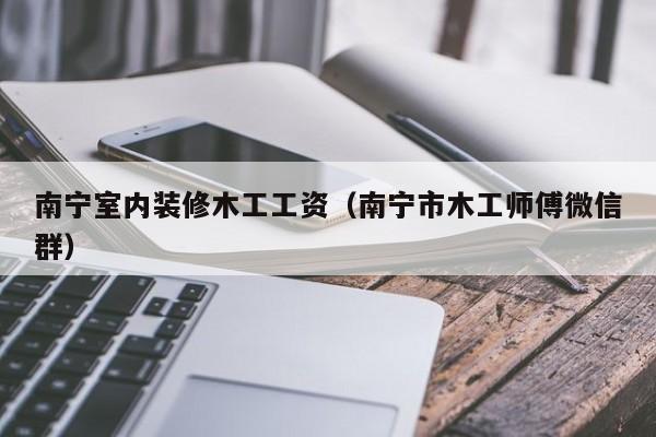 南宁室内装修木工工资（南宁市木工师傅微信群）