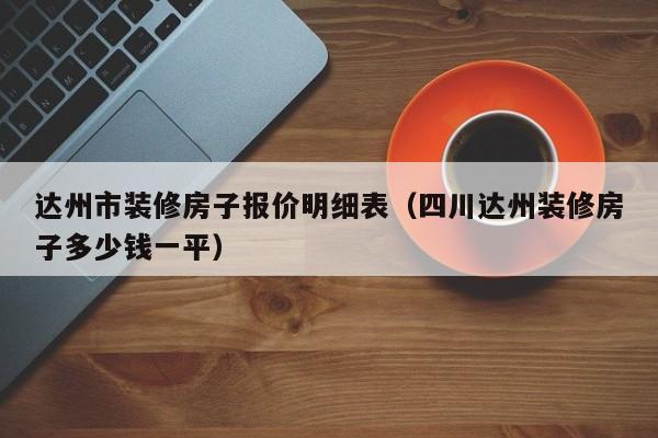 达州市装修房子报价明细表（四川达州装修房子多少钱一平）